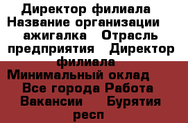 Директор филиала › Название организации ­ Zажигалка › Отрасль предприятия ­ Директор филиала › Минимальный оклад ­ 1 - Все города Работа » Вакансии   . Бурятия респ.